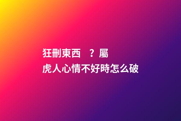 狂刪東西？屬虎人心情不好時怎么破
